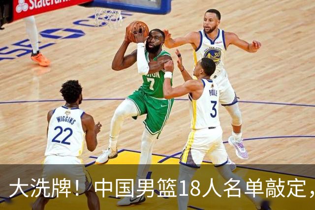 大洗牌！中国男篮18人名单敲定，3人离队，还有一人即将回归