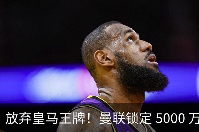 放弃皇马王牌！曼联锁定 5000 万世界杯天才，实力碾压楚阿梅尼